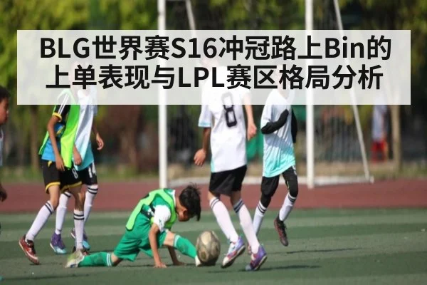 BLG世界赛S16冲冠路上Bin的上单表现与LPL赛区格局分析
