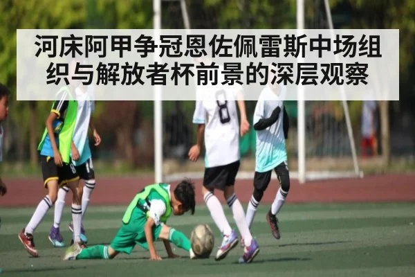 河床阿甲争冠恩佐佩雷斯中场组织与解放者杯前景的深层观察