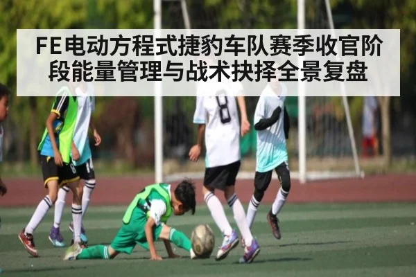 FE电动方程式捷豹车队赛季收官阶段能量管理与战术抉择全景复盘