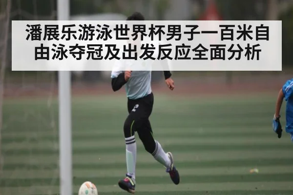 潘展乐游泳世界杯男子一百米自由泳夺冠及出发反应全面分析