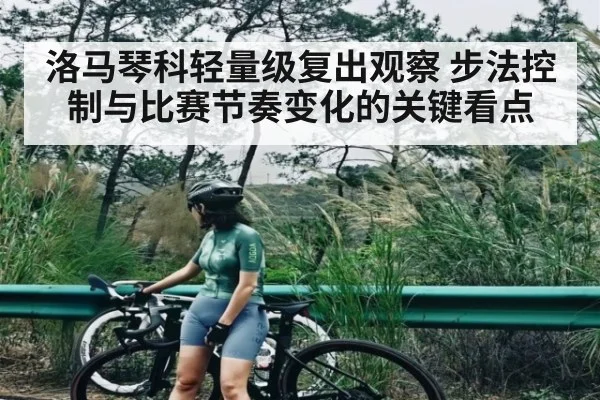 洛马琴科轻量级复出观察 步法控制与比赛节奏变化的关键看点