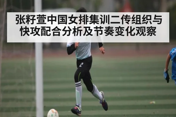 张籽萱中国女排集训二传组织与快攻配合分析及节奏变化观察