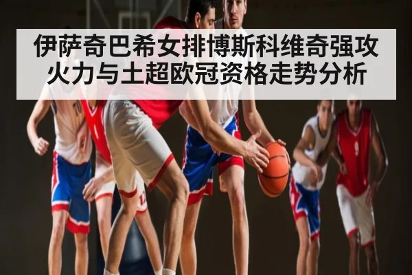 伊萨奇巴希女排博斯科维奇强攻火力与土超欧冠资格走势分析